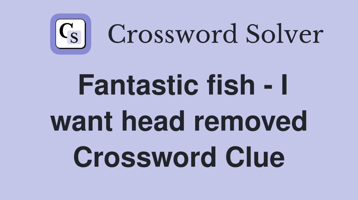 Fantastic fish - I want head removed Crossword Clue