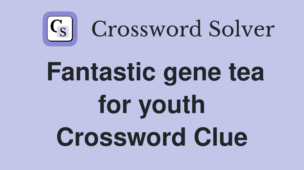 Fantastic gene tea for youth Crossword Clue