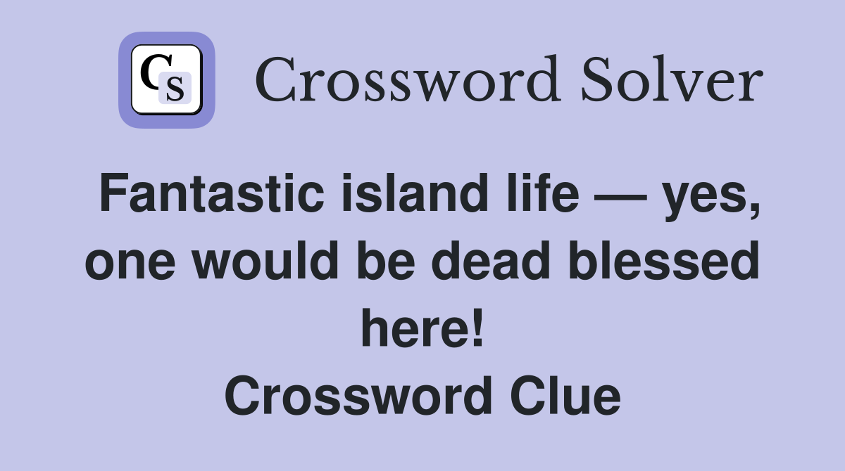 Fantastic island life — yes, one would be dead blessed here! Crossword Clue