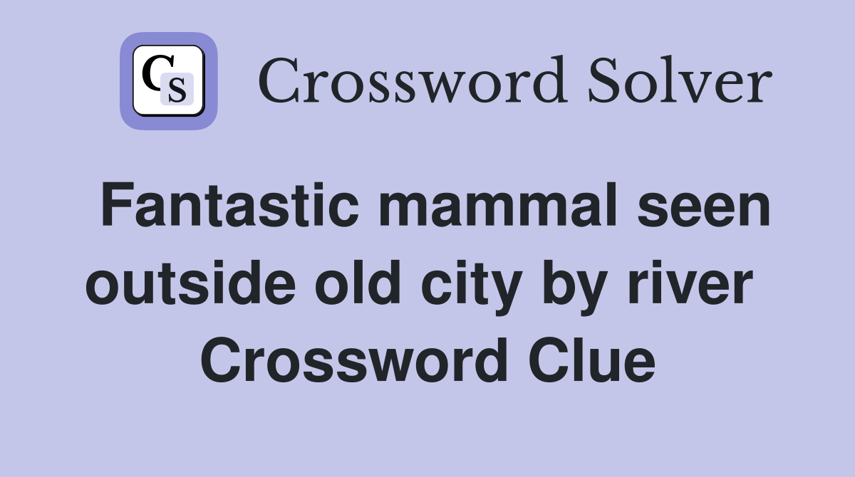 Fantastic mammal seen outside old city by river  Crossword Clue