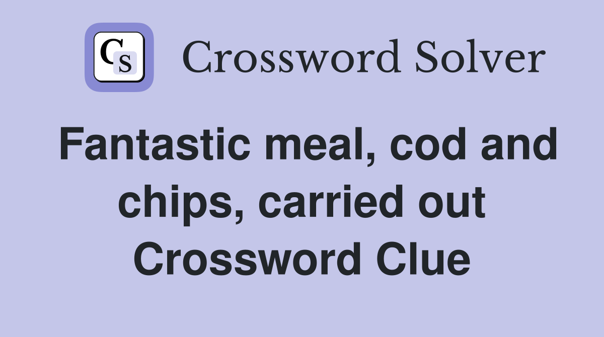 Fantastic meal, cod and chips, carried out Crossword Clue