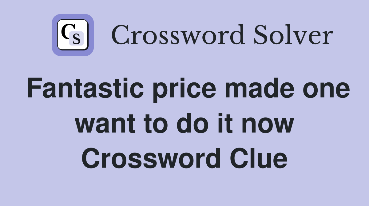 Fantastic price made one want to do it now Crossword Clue