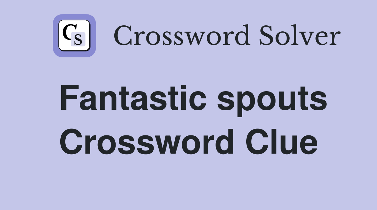 Fantastic spouts Crossword Clue