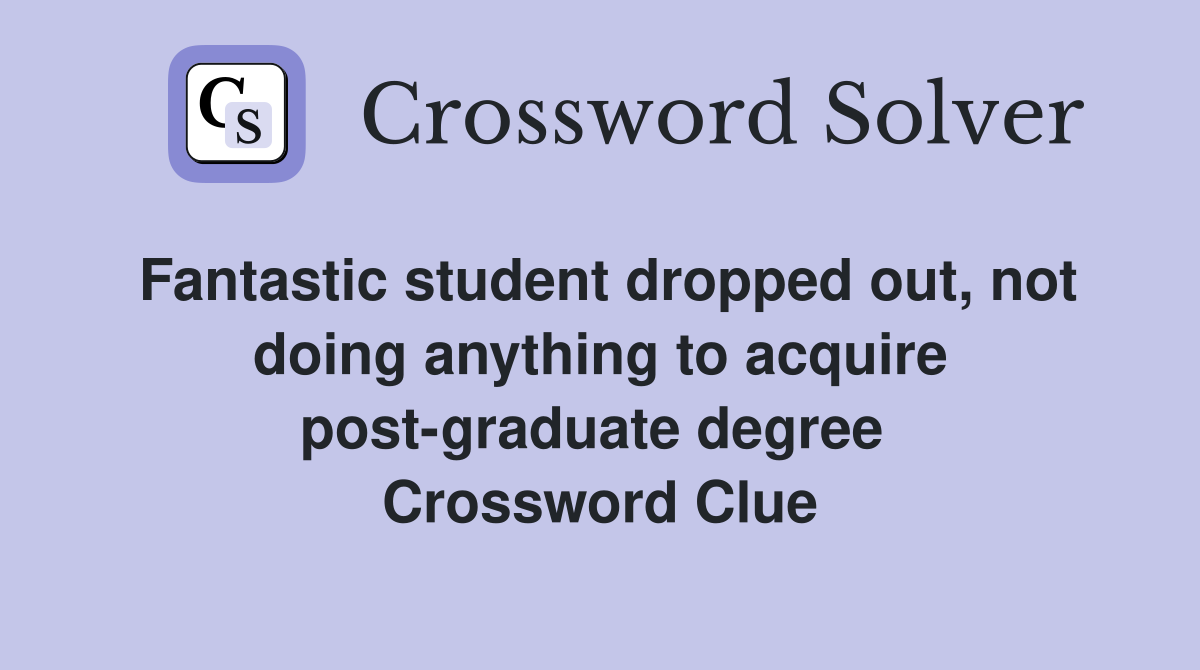 Fantastic student dropped out, not doing anything to acquire post-graduate degree  Crossword Clue