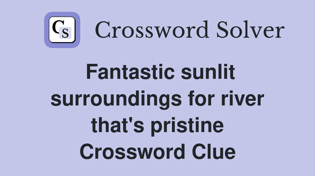 Fantastic sunlit surroundings for river that's pristine Crossword Clue