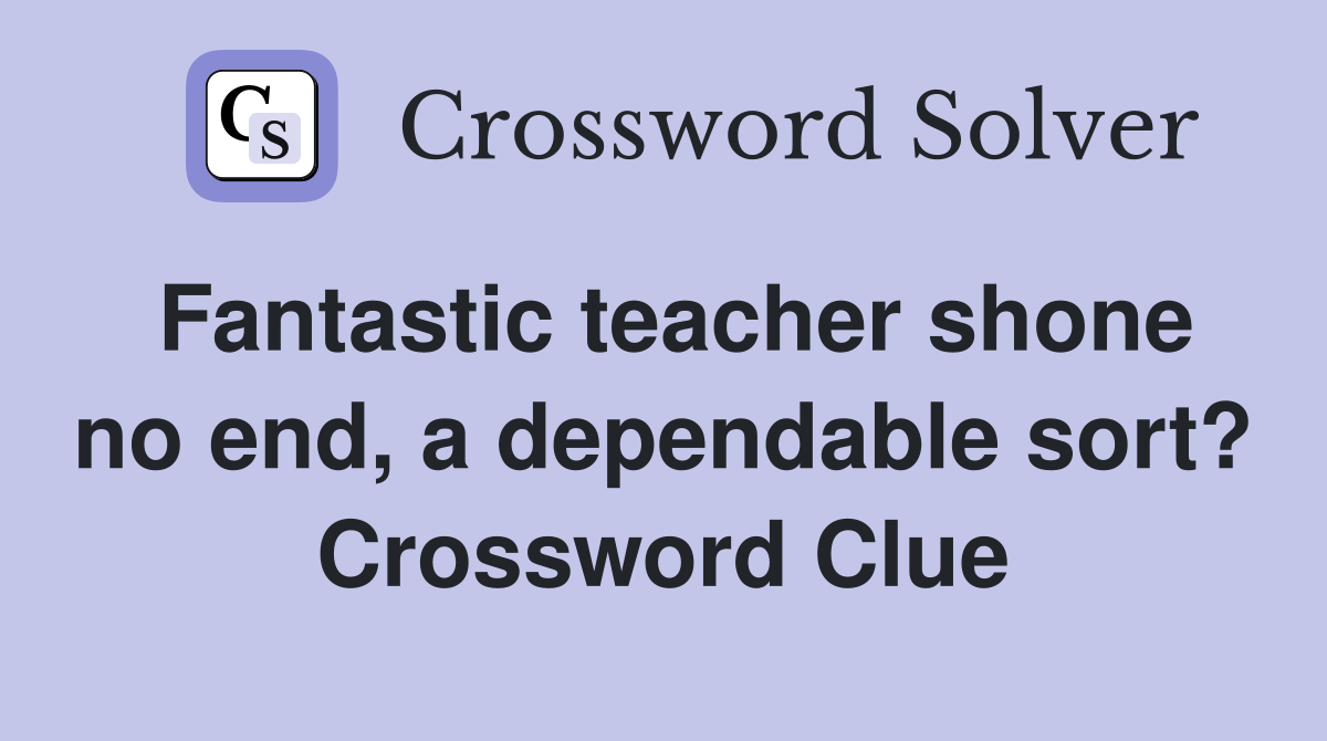 Fantastic teacher shone no end, a dependable sort? Crossword Clue