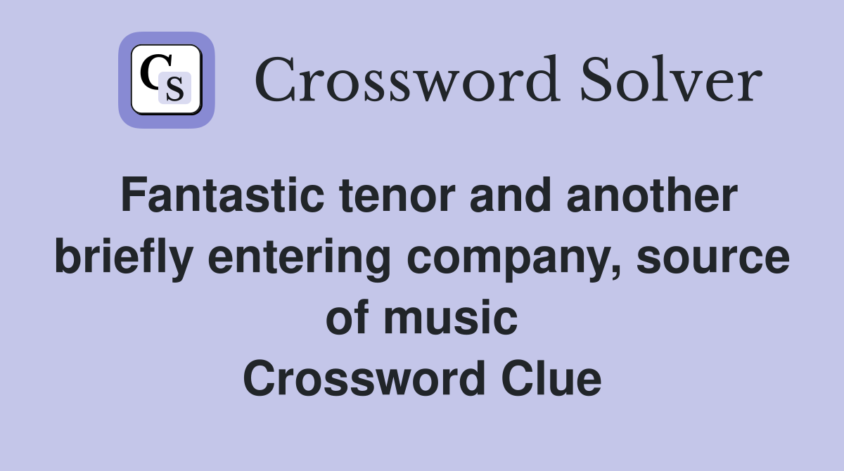 Fantastic tenor and another briefly entering company, source of music Crossword Clue