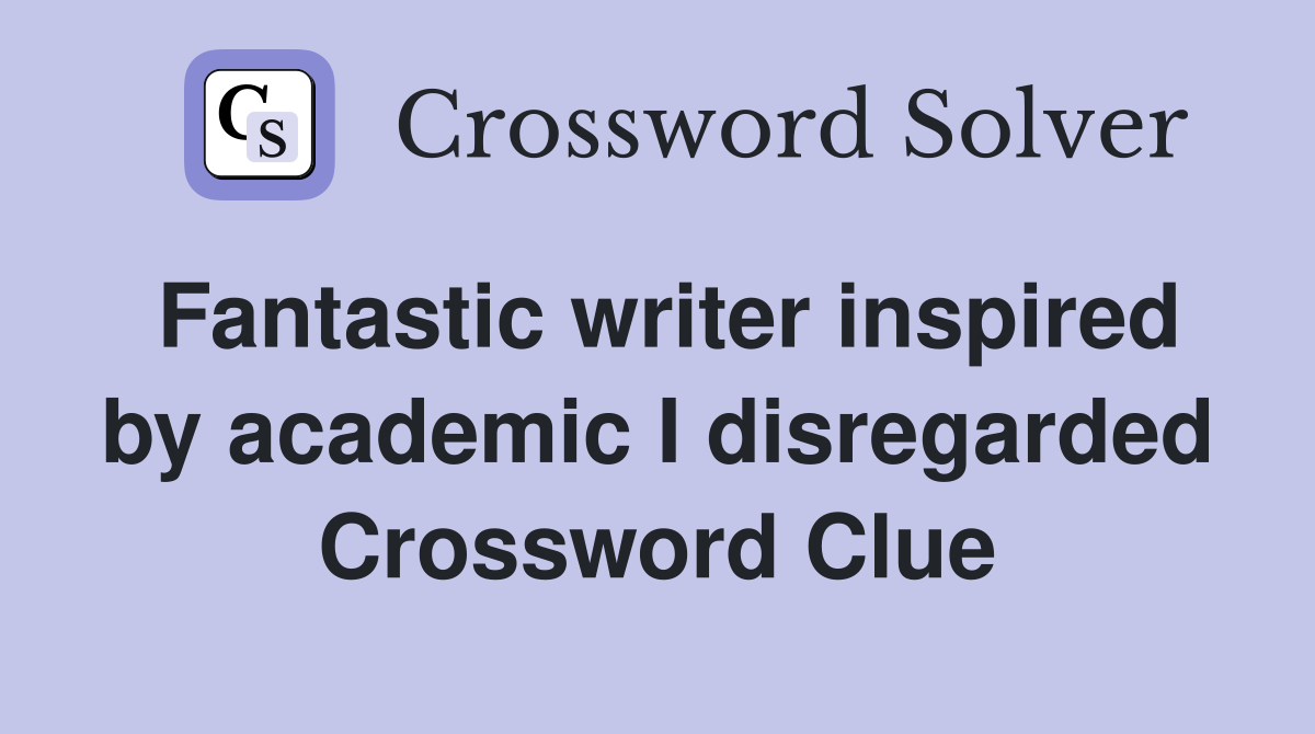 Fantastic writer inspired by academic I disregarded Crossword Clue