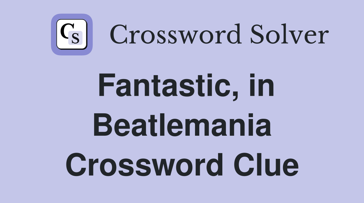 Fantastic, in Beatlemania Crossword Clue