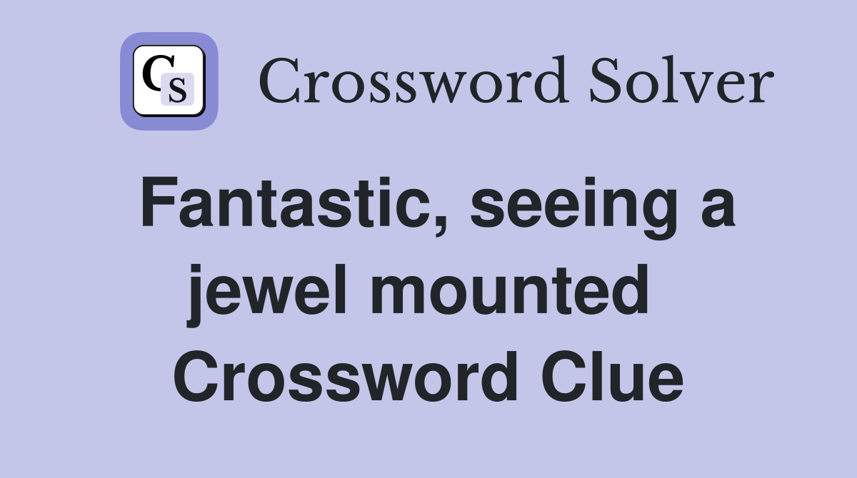 Fantastic, seeing a jewel mounted  Crossword Clue