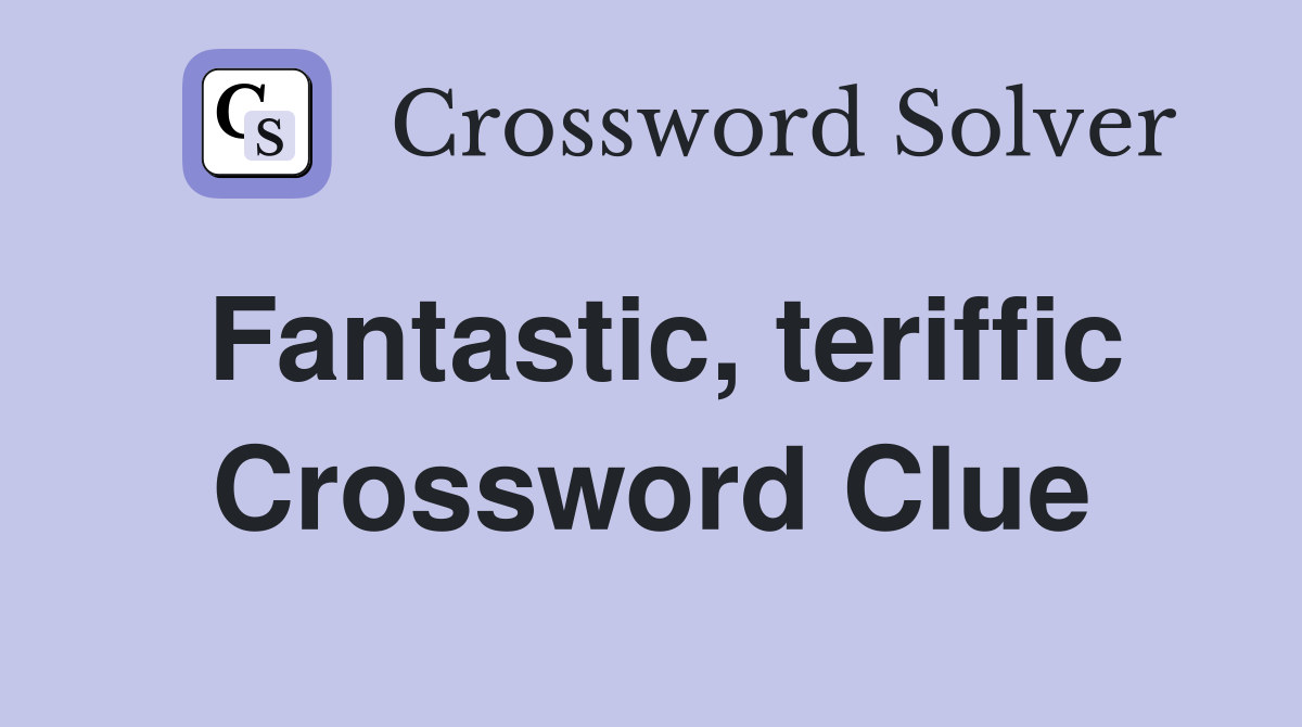 Fantastic, teriffic Crossword Clue
