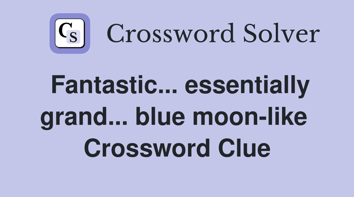 Fantastic... essentially grand... blue moon-like  Crossword Clue