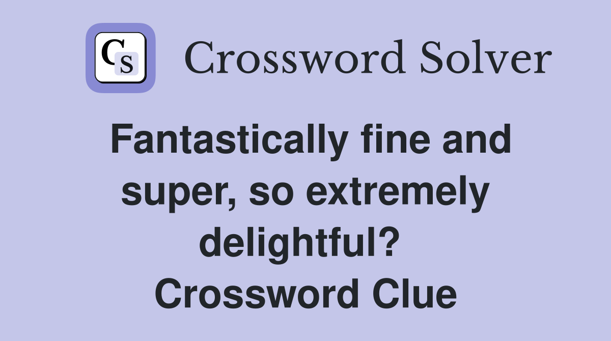Fantastically fine and super, so extremely delightful?  Crossword Clue