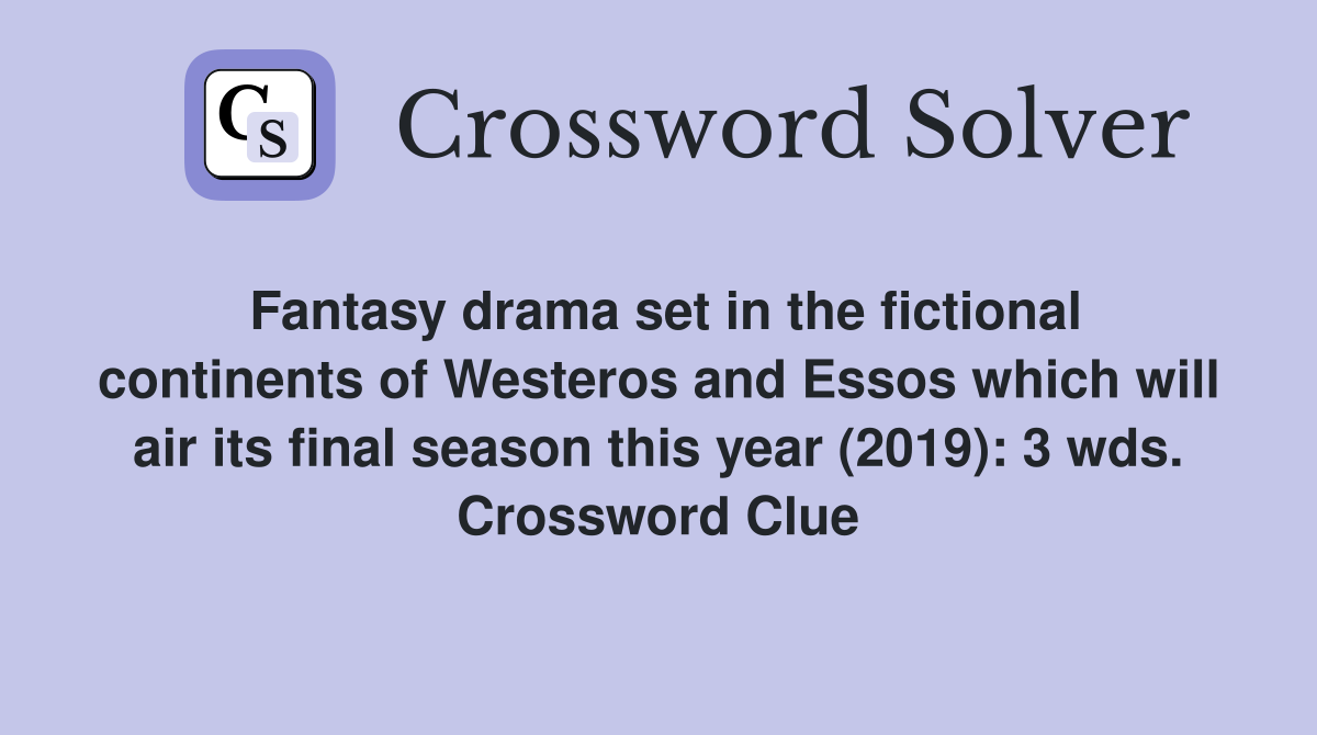 Fantasy drama set in the fictional continents of Westeros and Essos which will air its final season this year (2019): 3 wds. Crossword Clue