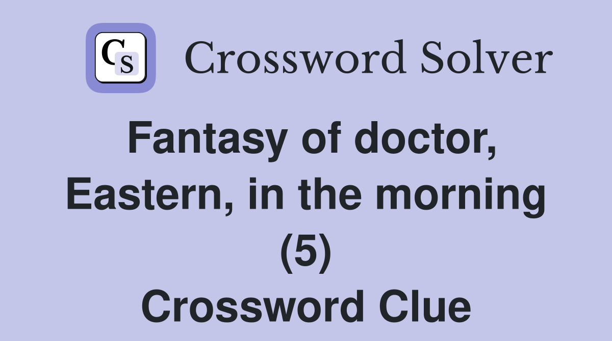 Fantasy of doctor, Eastern, in the morning (5) Crossword Clue