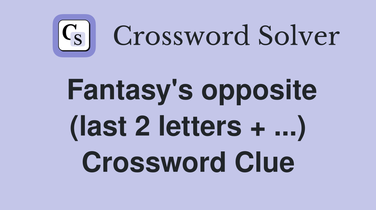 Fantasy's opposite (last 2 letters + ...) Crossword Clue