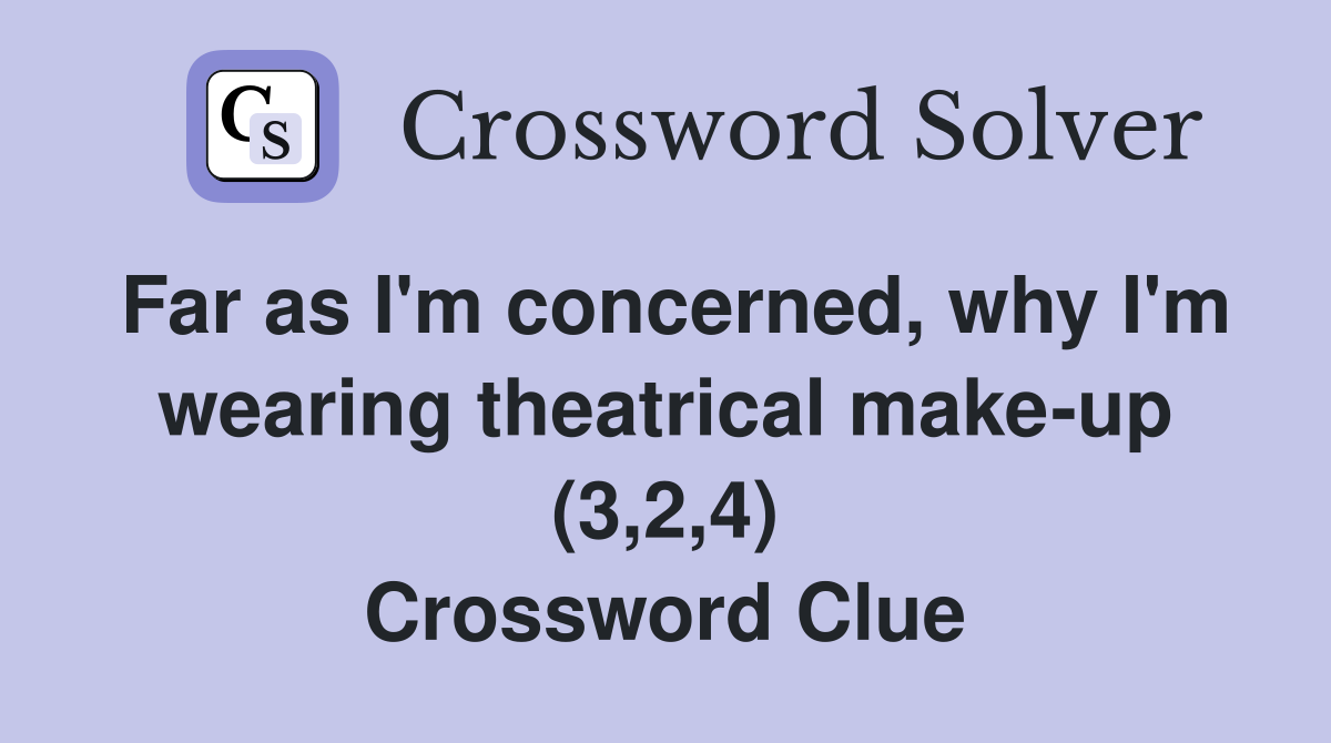 Far as I'm concerned, why I'm wearing theatrical make-up (3,2,4) Crossword Clue