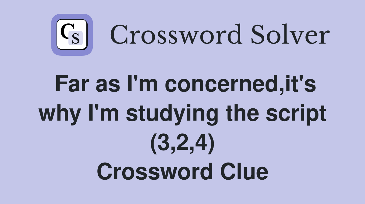 Far as I'm concerned,it's why I'm studying the script (3,2,4) Crossword Clue