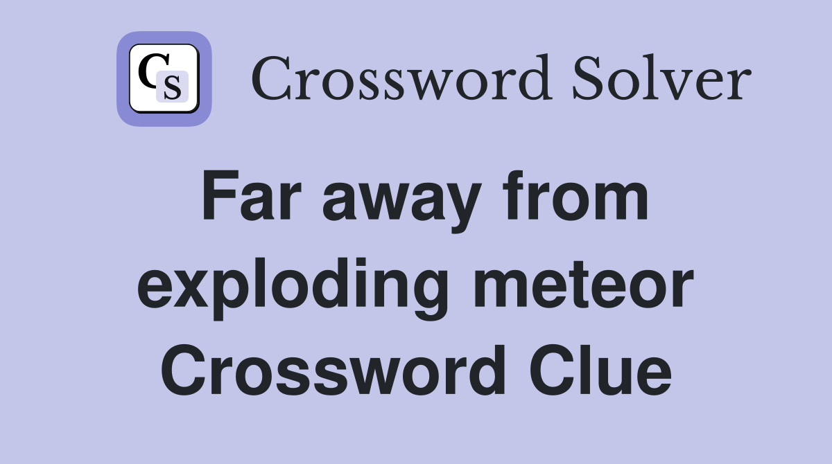 Far away from exploding meteor Crossword Clue