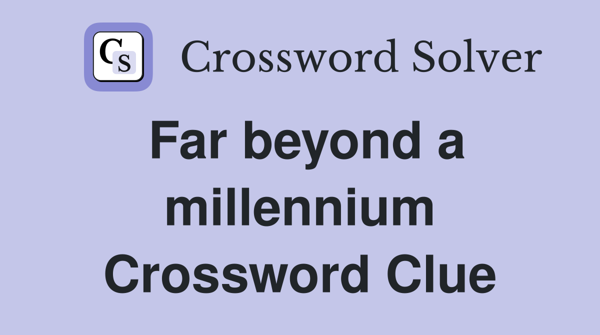 Far beyond a millennium Crossword Clue