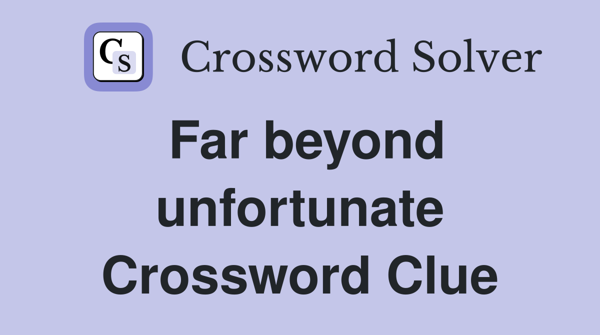 Far beyond unfortunate Crossword Clue