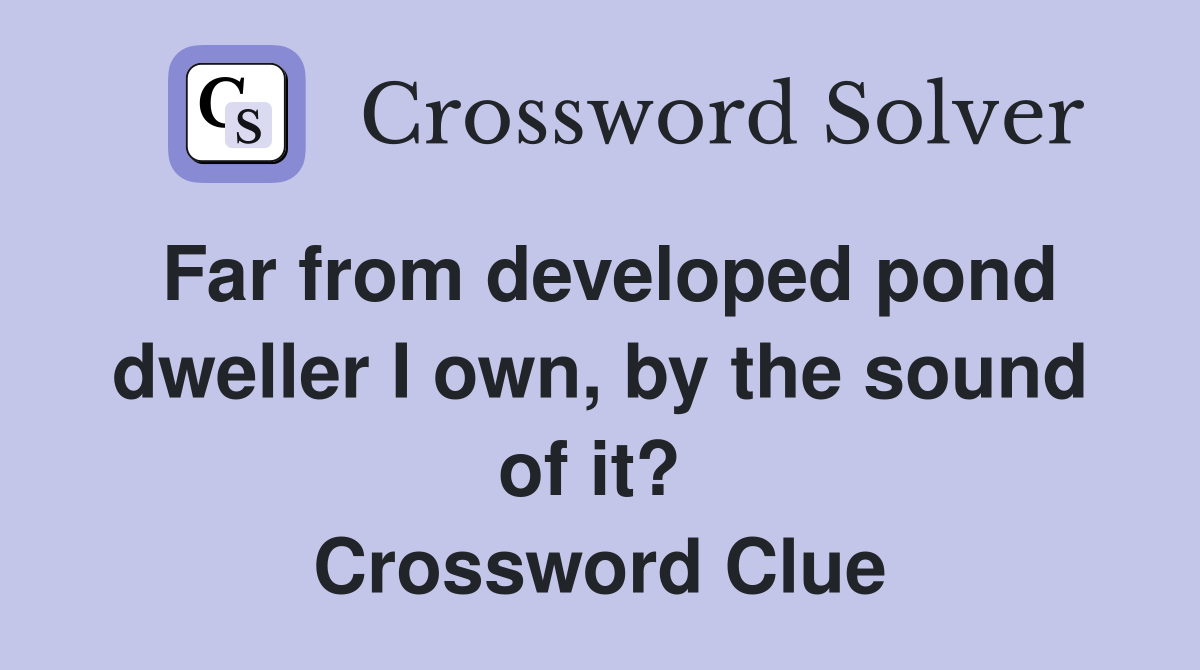 Far from developed pond dweller I own, by the sound of it?  Crossword Clue