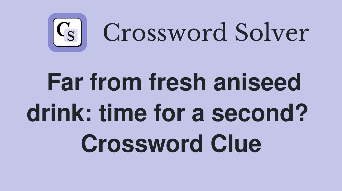 Far from fresh aniseed drink: time for a second?  Crossword Clue