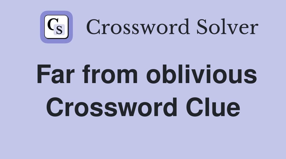 Far from oblivious Crossword Clue