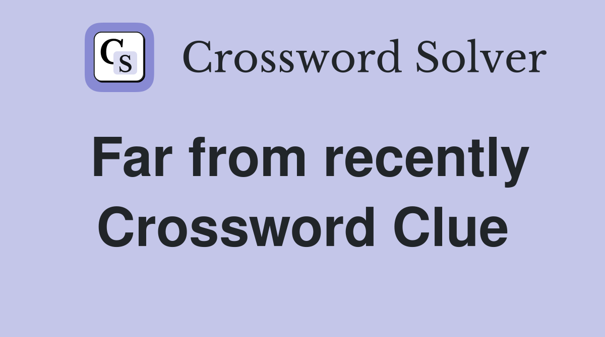 Far from recently Crossword Clue