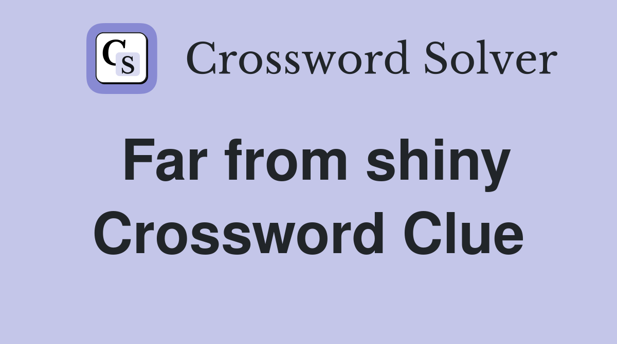 Far from shiny Crossword Clue