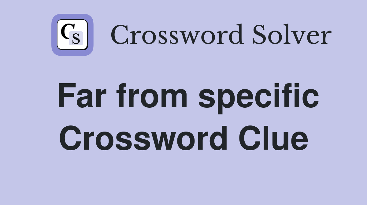 Far from specific Crossword Clue