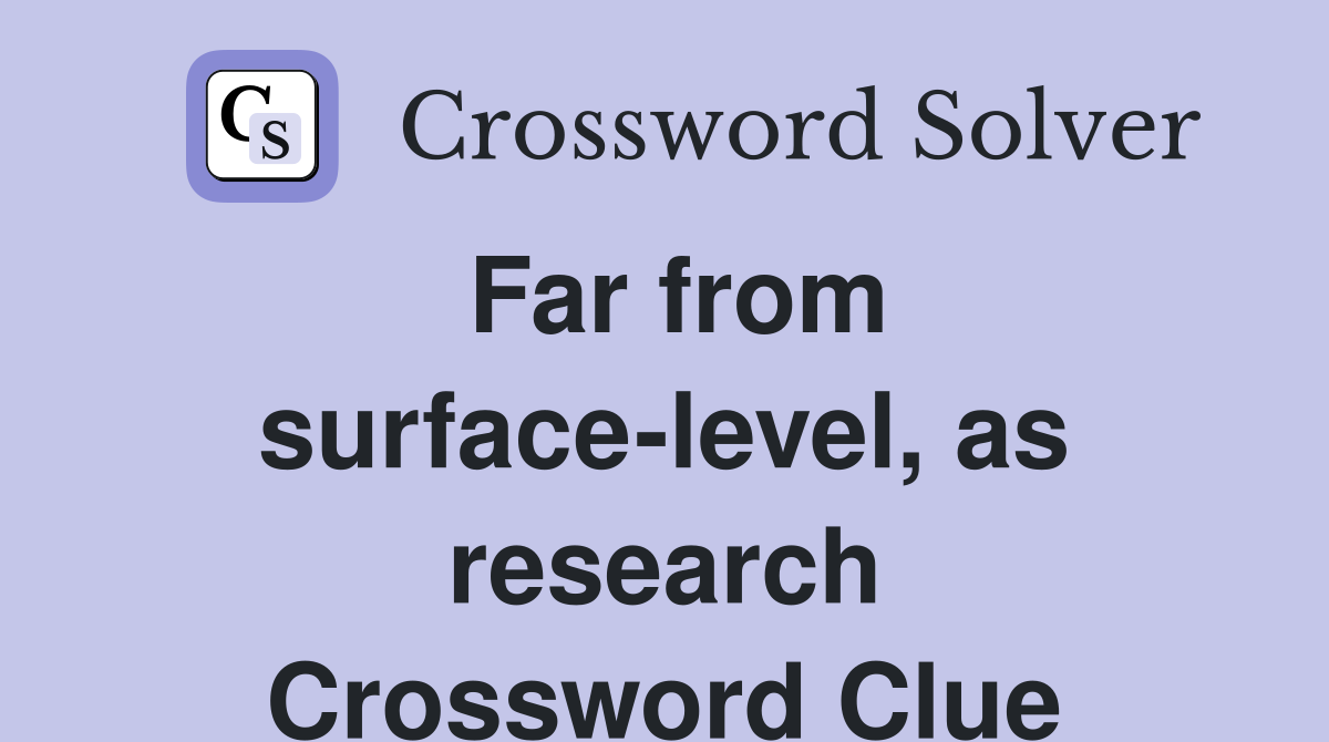 Far from surface-level, as research Crossword Clue