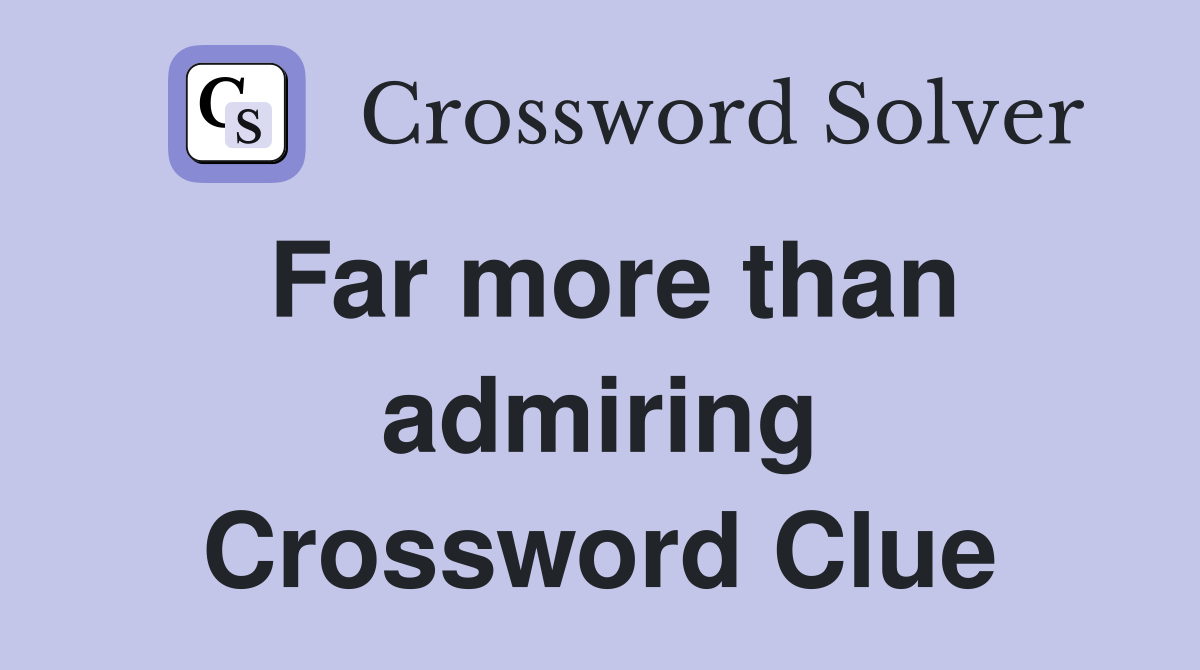 Far more than admiring Crossword Clue