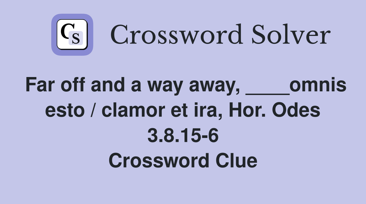 Far off and a way away, ____omnis esto / clamor et ira, Hor. Odes 3.8.15-6 Crossword Clue