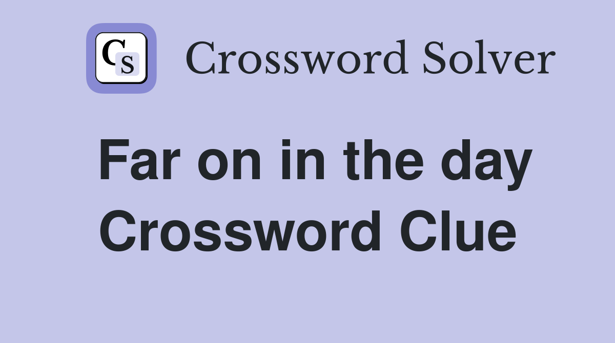 Far on in the day Crossword Clue