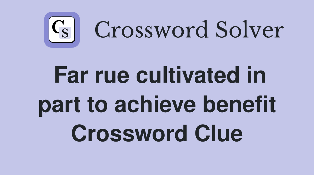 Far rue cultivated in part to achieve benefit Crossword Clue