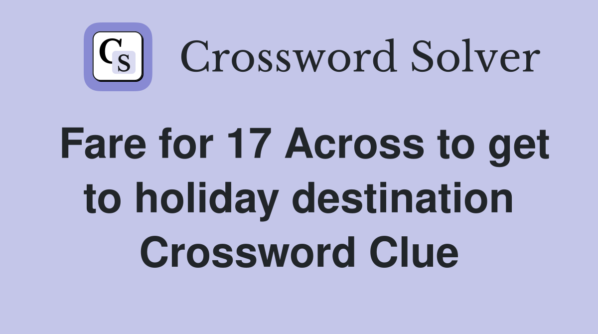Fare for 17 Across to get to holiday destination Crossword Clue