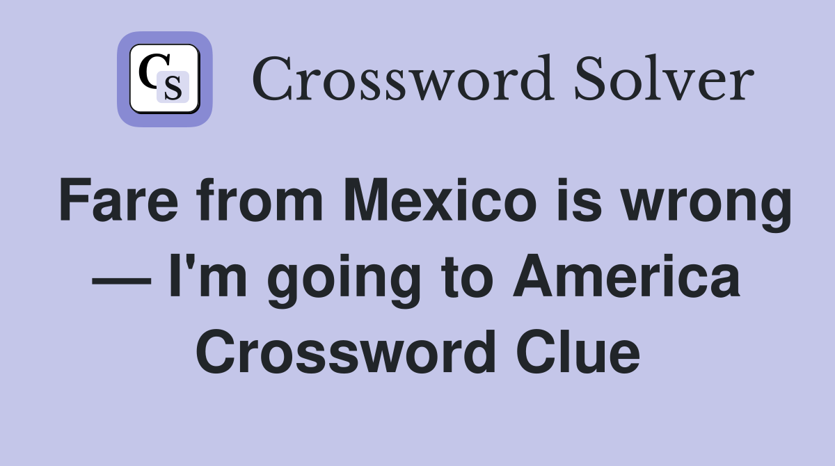 Fare from Mexico is wrong — I'm going to America Crossword Clue