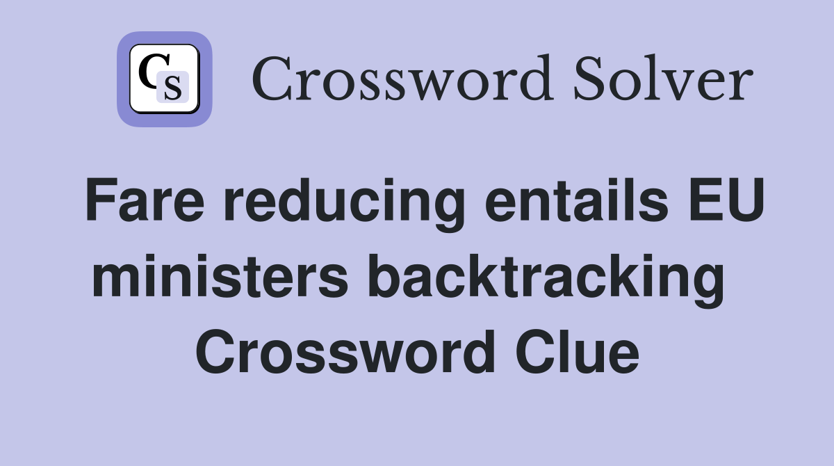 Fare reducing entails EU ministers backtracking  Crossword Clue