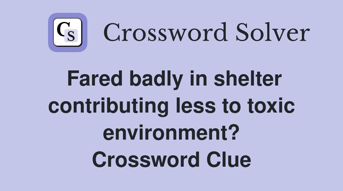 Fared badly in shelter contributing less to toxic environment? Crossword Clue