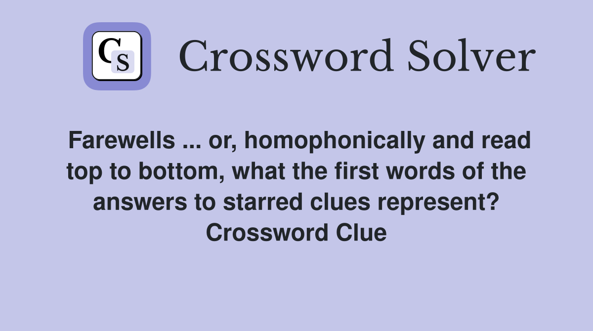 Farewells ... or, homophonically and read top to bottom, what the first words of the answers to starred clues represent? Crossword Clue