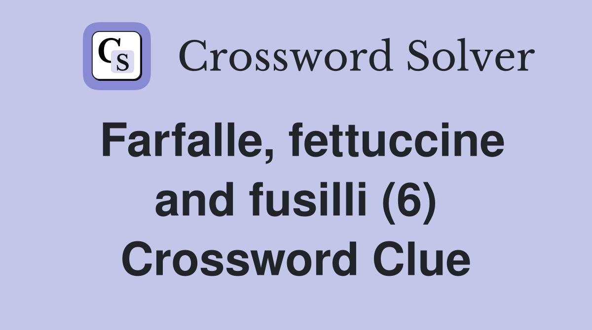 Farfalle, fettuccine and fusilli (6) Crossword Clue