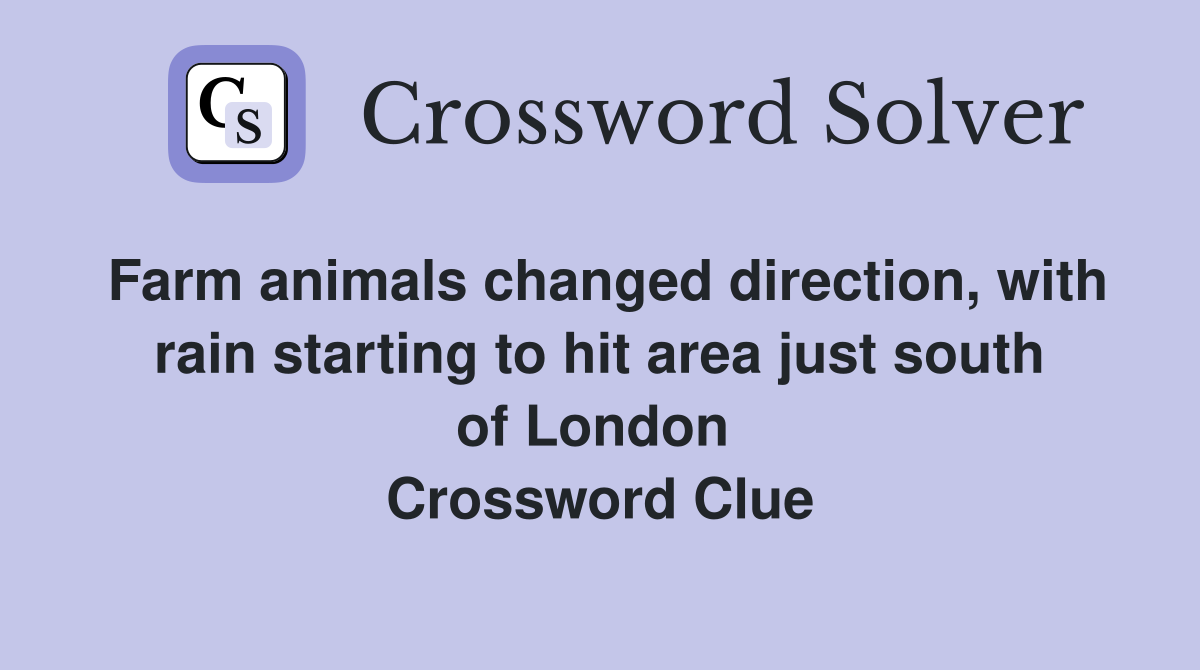 Farm animals changed direction, with rain starting to hit area just south of London  Crossword Clue