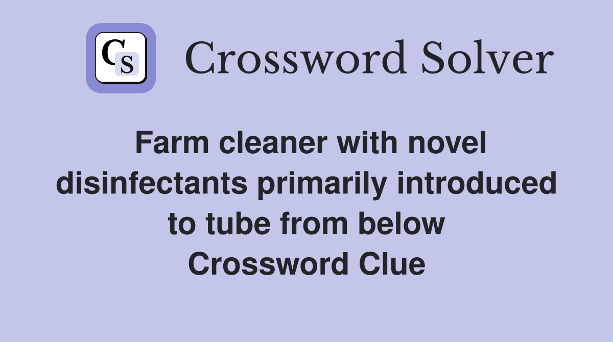 Farm cleaner with novel disinfectants primarily introduced to tube from below Crossword Clue