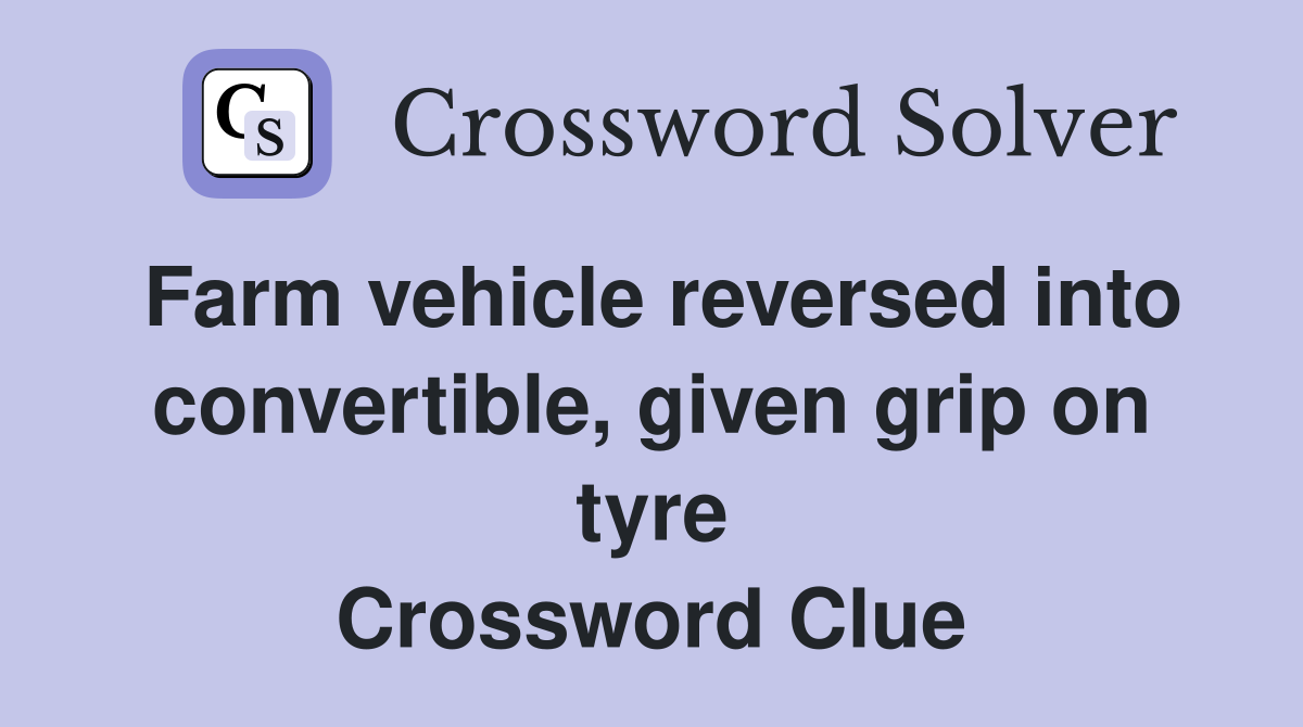 Farm vehicle reversed into convertible, given grip on tyre Crossword Clue