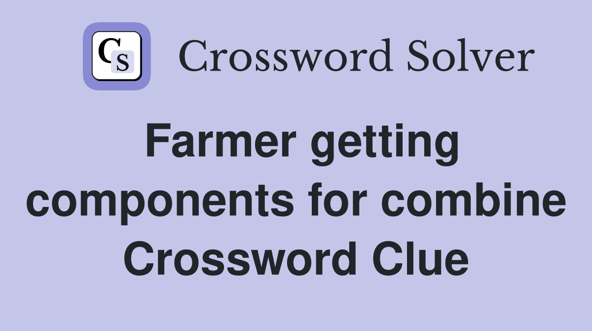 Farmer getting components for combine Crossword Clue
