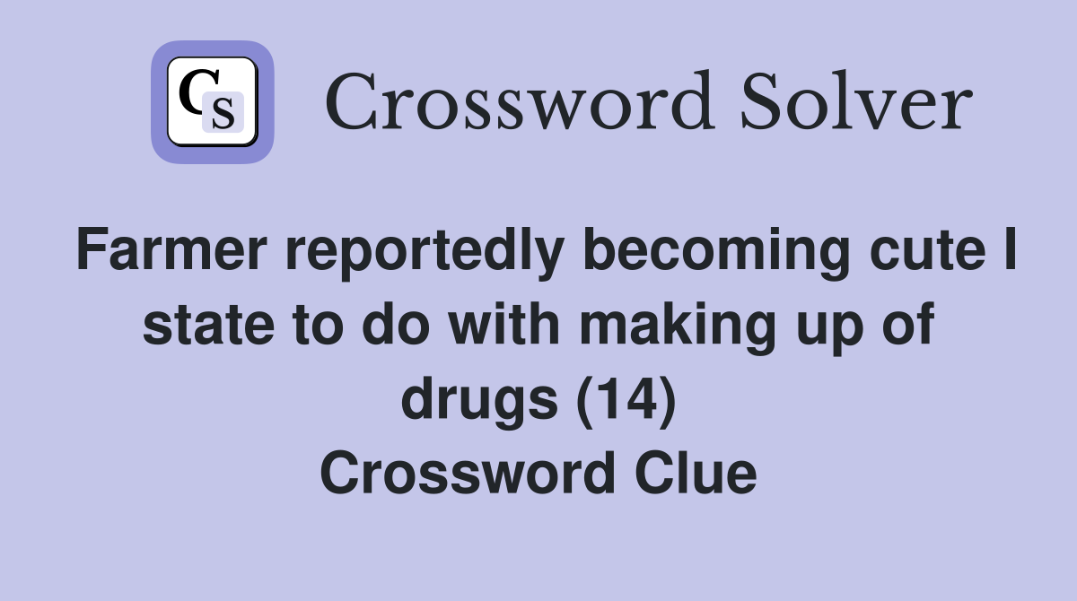 Farmer reportedly becoming cute I state to do with making up of drugs (14) Crossword Clue