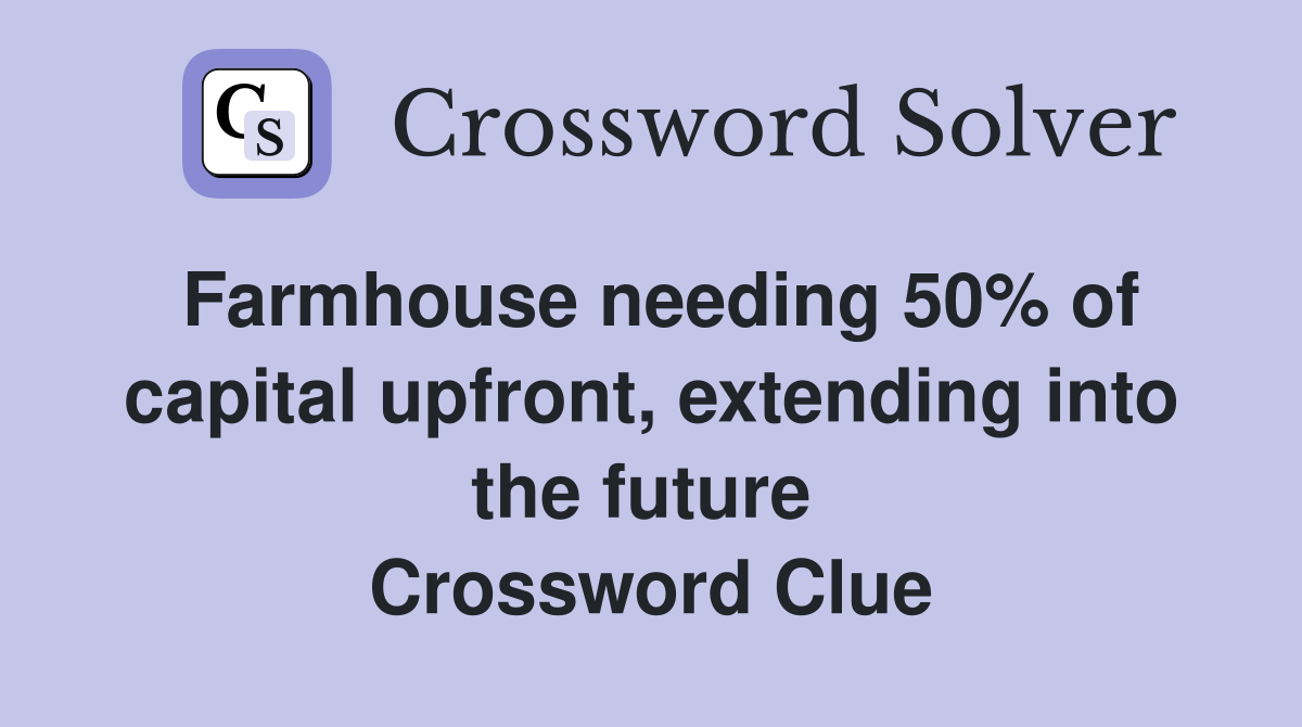 Farmhouse needing 50% of capital upfront, extending into the future  Crossword Clue