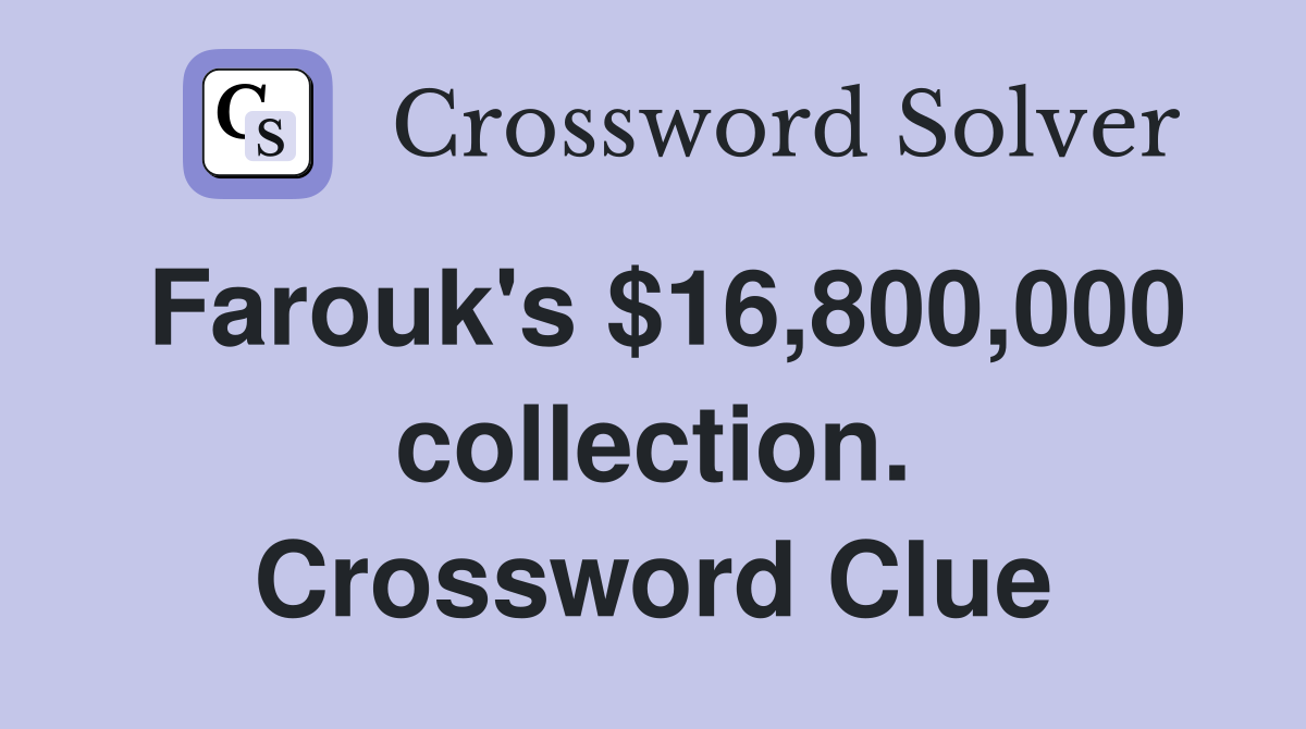 Farouk's $16,800,000 collection. Crossword Clue