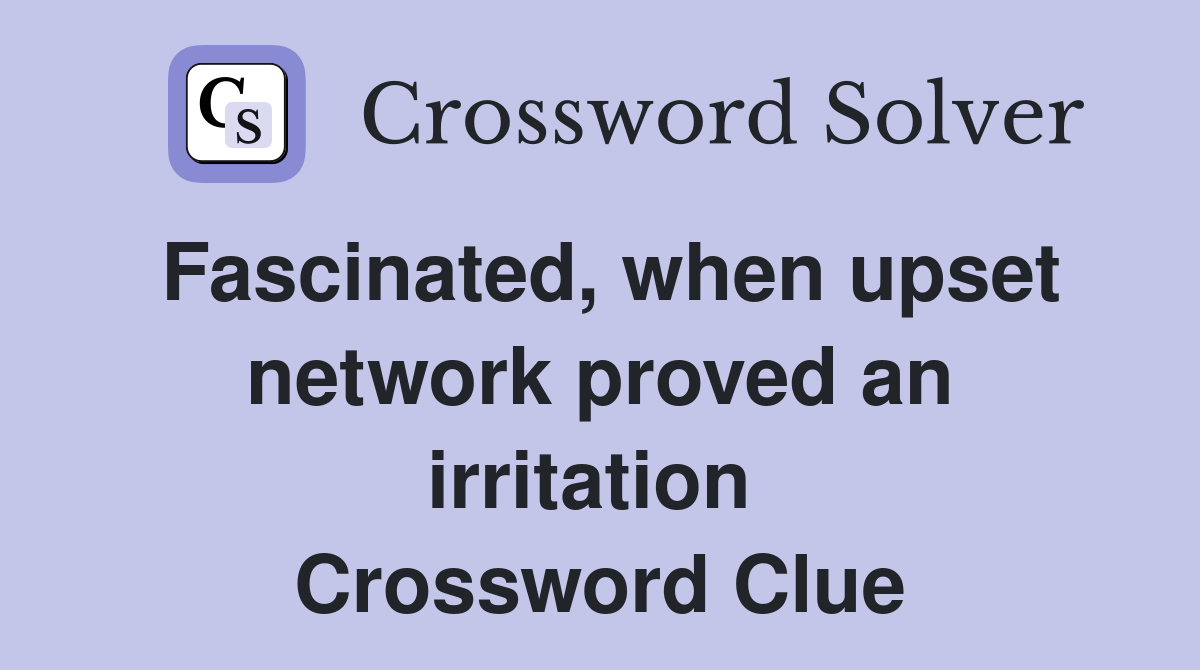 Fascinated, when upset network proved an irritation  Crossword Clue